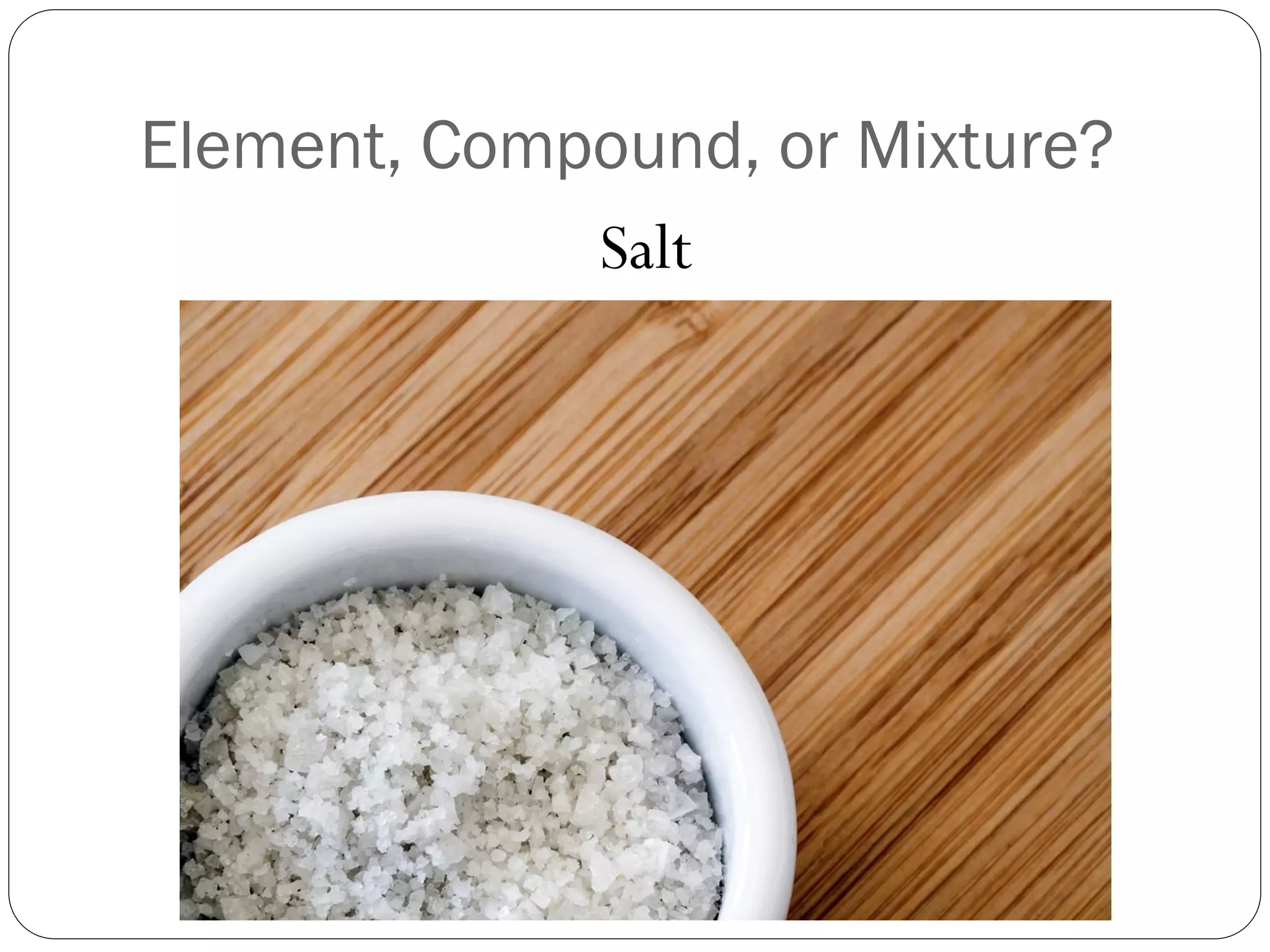 Element, Compound, or Mixture?
Salt

 
