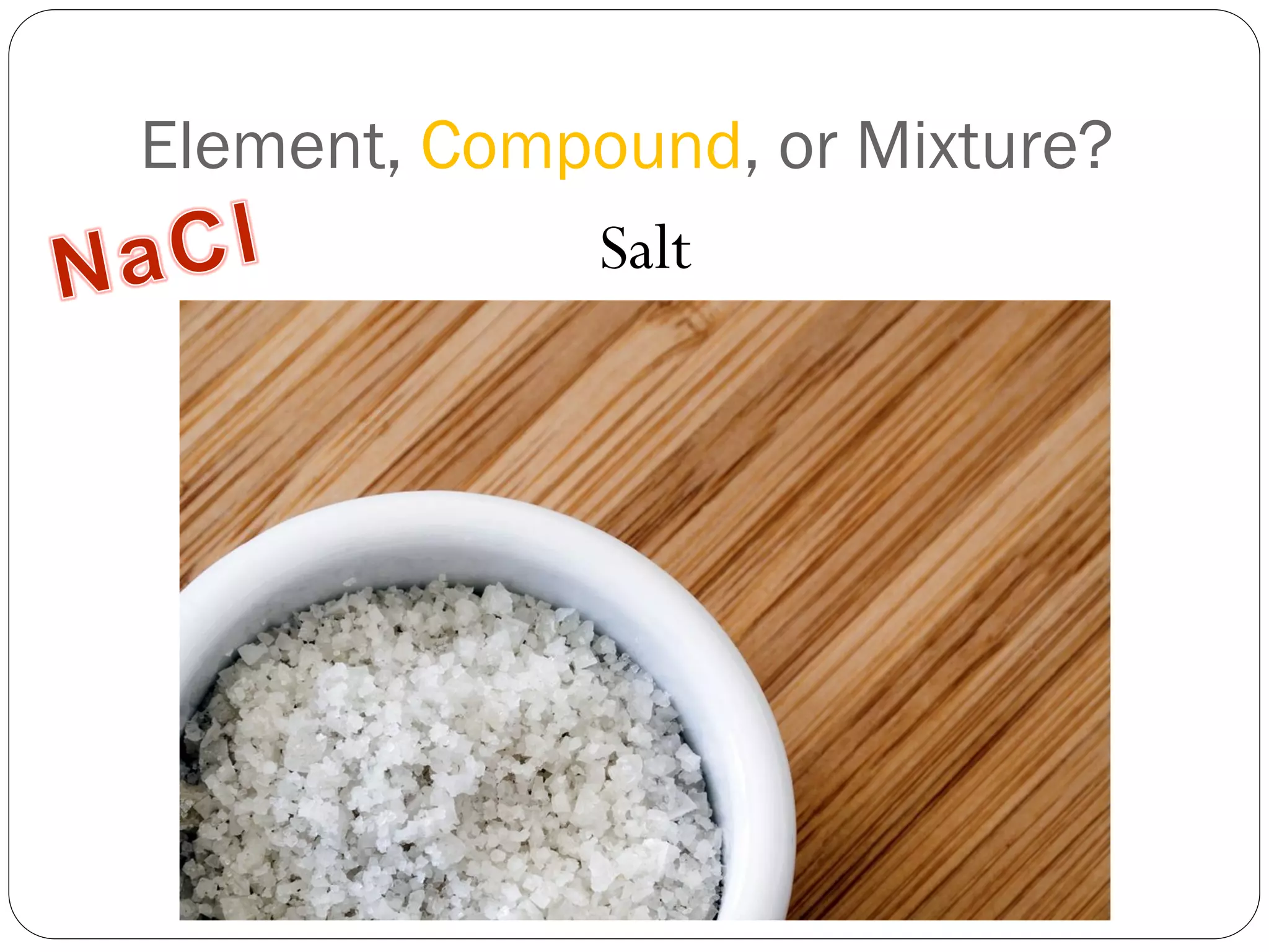 Element, Compound, or Mixture?
Salt

 
