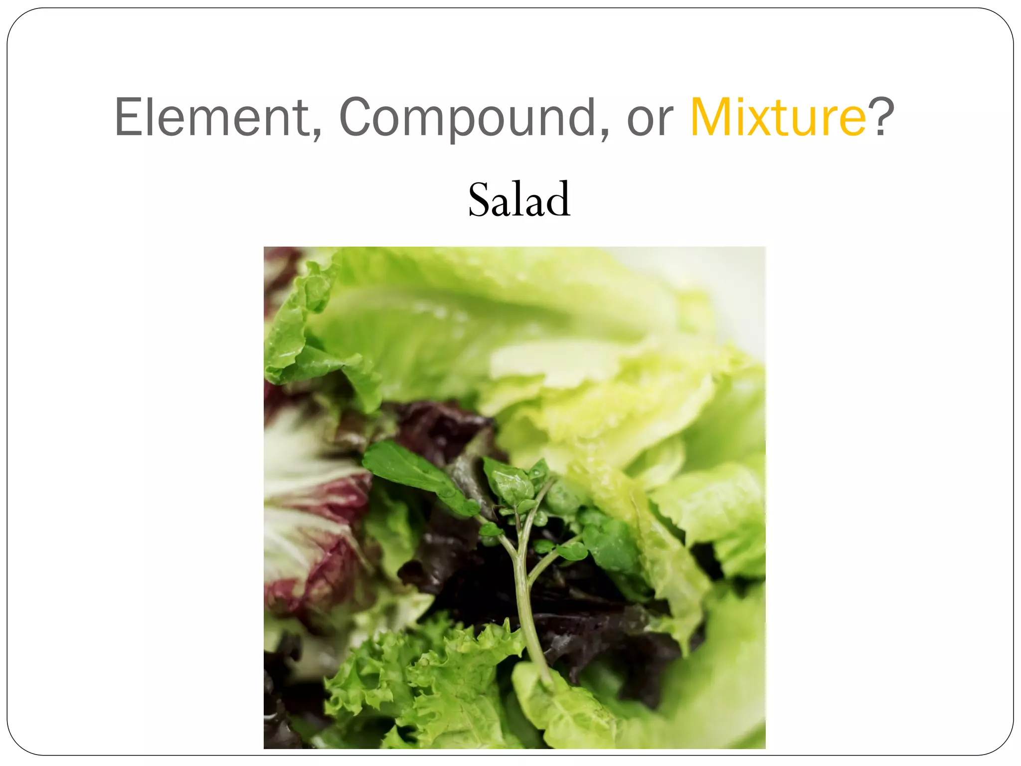 Element, Compound, or Mixture?
Salad

 
