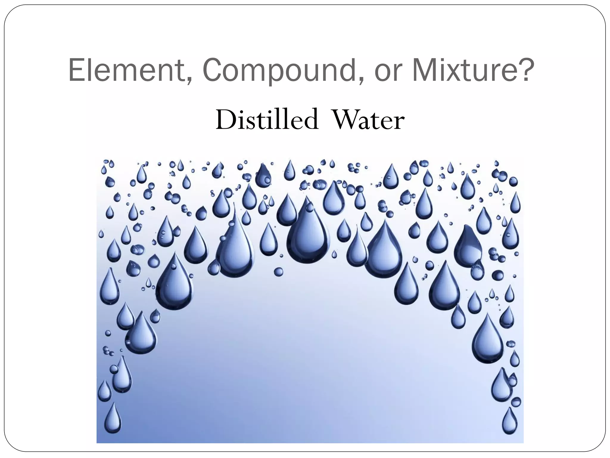 Element, Compound, or Mixture?
Distilled Water

 
