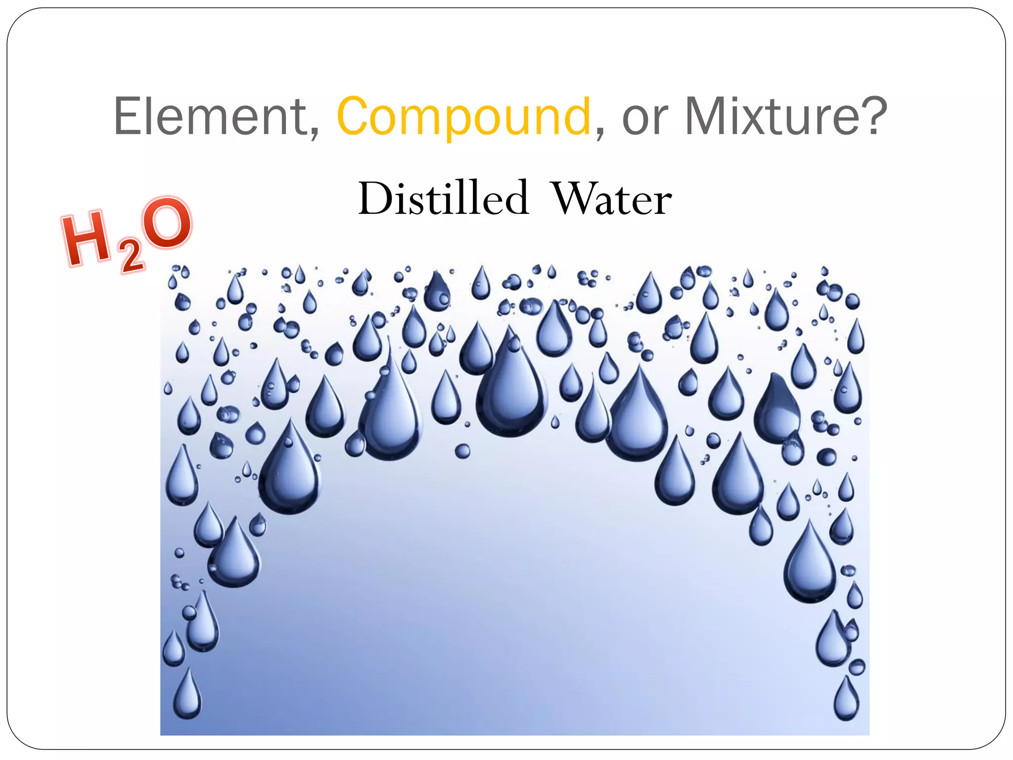 Element, Compound, or Mixture?
Distilled Water

 