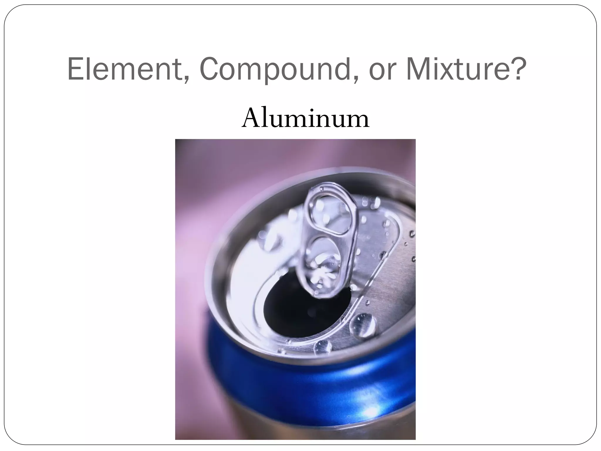 Element, Compound, or Mixture?
Aluminum

 