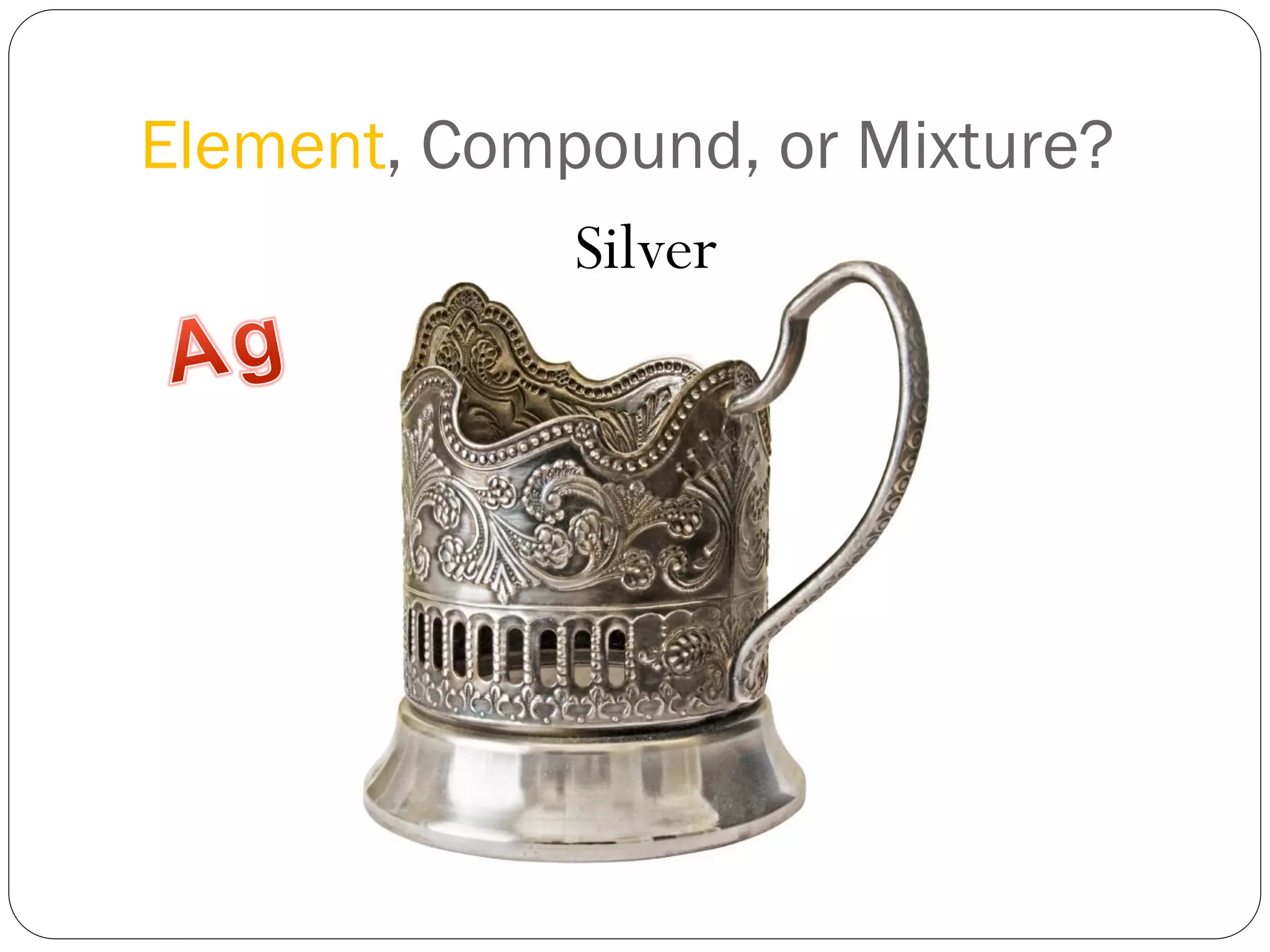 Element, Compound, or Mixture?
Silver

 