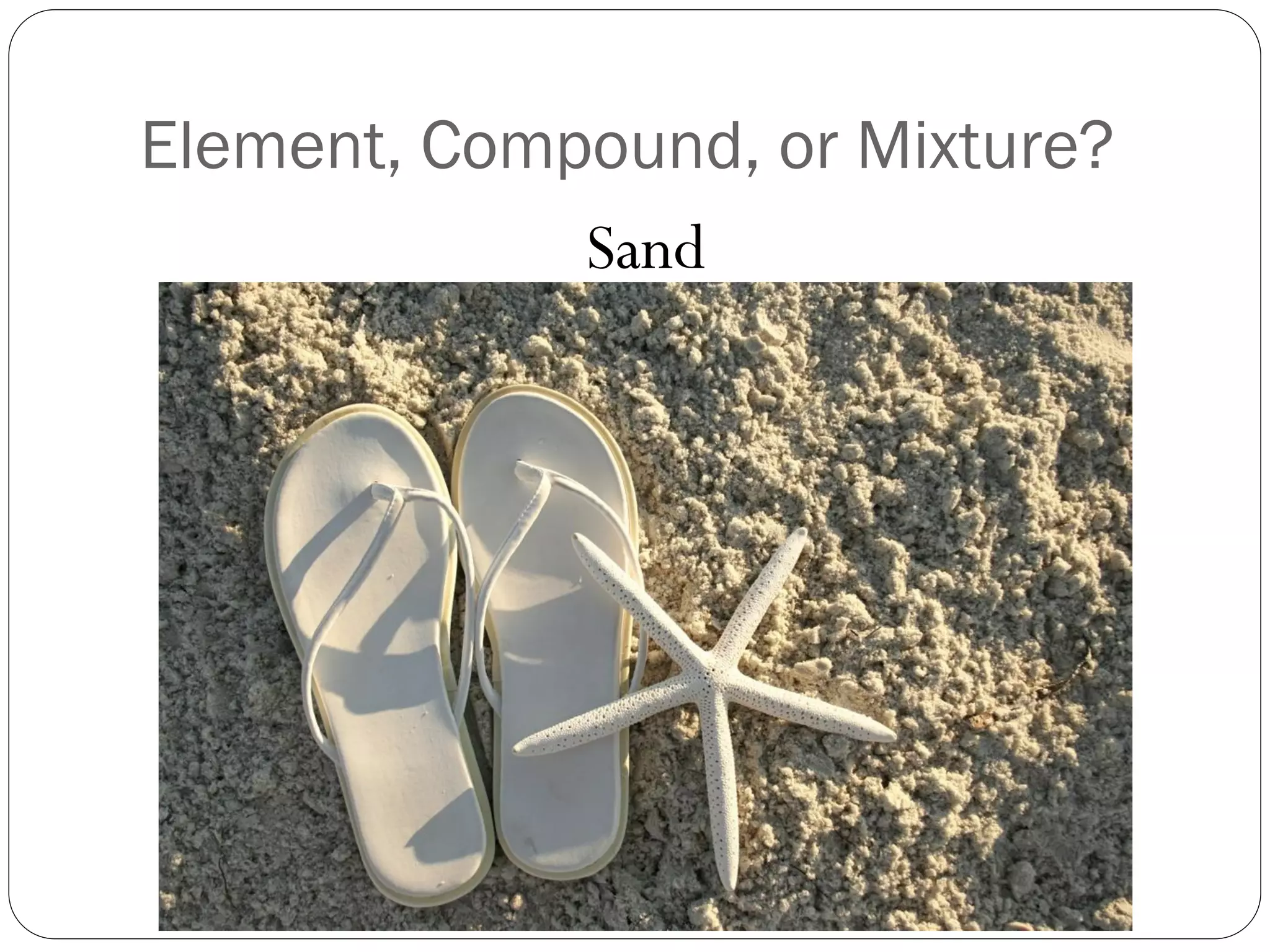 Element, Compound, or Mixture?
Sand

 