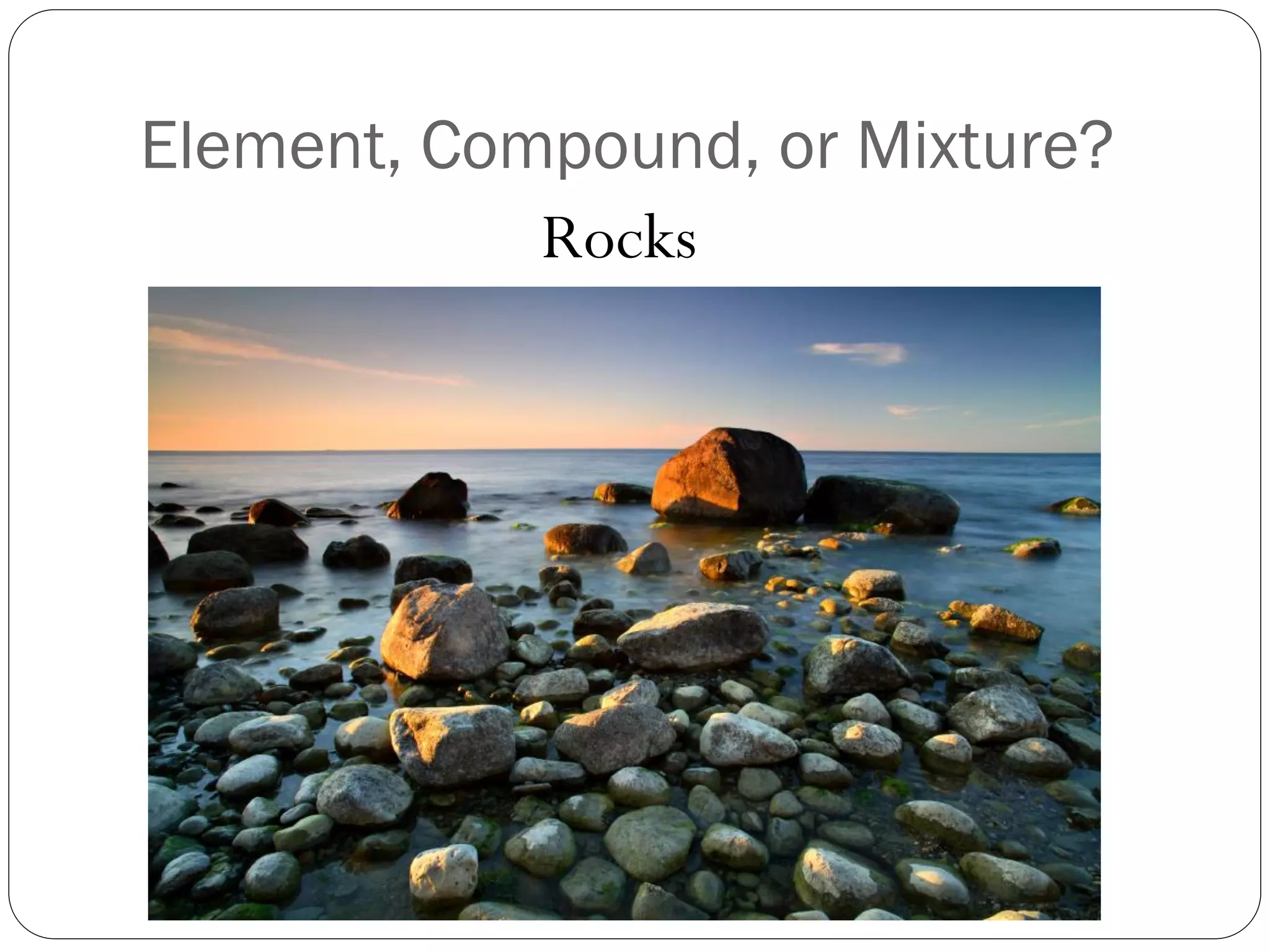Element, Compound, or Mixture?
Rocks

 