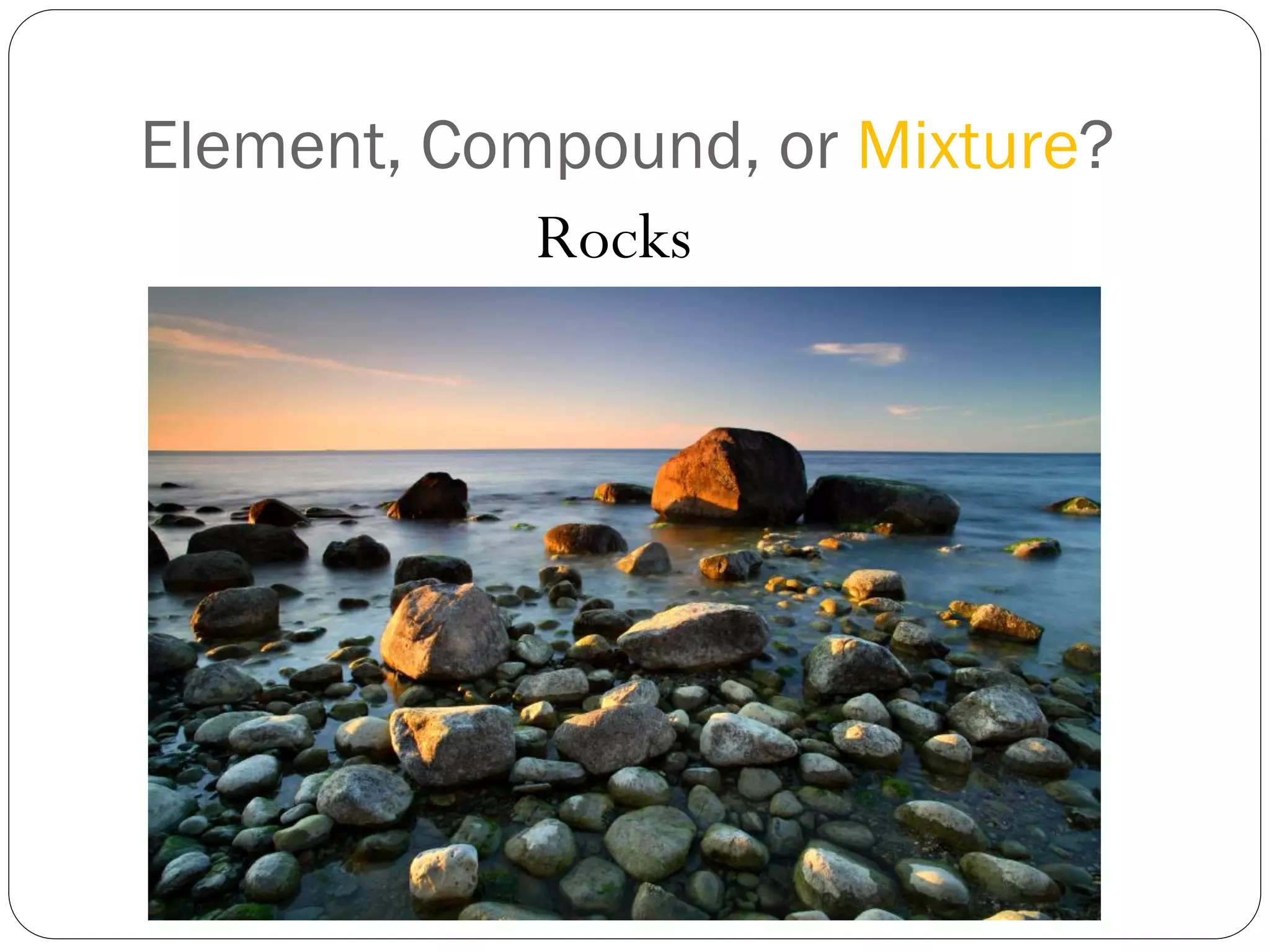 Element, Compound, or Mixture?
Rocks

 