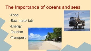 The importance of oceans and seas
-Food
-Raw materials
-Energy
-Tourism
-Transport

 