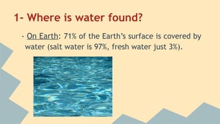 1- Where is water found?
- On Earth: 71% of the Earth’s surface is covered by
water (salt water is 97%, fresh water just 3%).

 