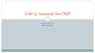 R Y A N K E L L Y
M R D A L E Y
Unit 3: research for CMP
 