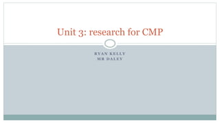 R Y A N K E L L Y
M R D A L E Y
Unit 3: research for CMP
 