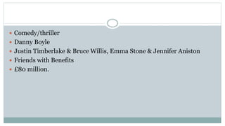  Comedy/thriller
 Danny Boyle
 Justin Timberlake & Bruce Willis, Emma Stone & Jennifer Aniston
 Friends with Benefits
 £80 million.
 