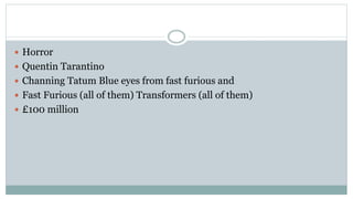  Horror
 Quentin Tarantino
 Channing Tatum Blue eyes from fast furious and
 Fast Furious (all of them) Transformers (all of them)
 £100 million
 