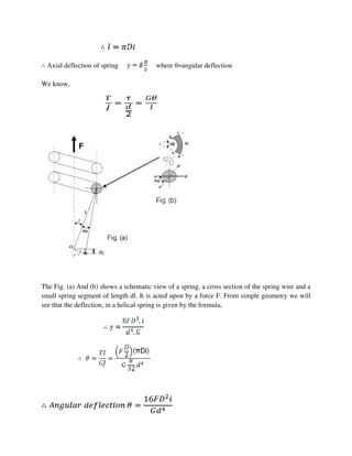 ∴ Axial deflection of spring where θ=angular deflection
We know,
The Fig. (a) And (b) shows a schematic view of a spring, a cross section of the spring wire and a
small spring segment of length dl. It is acted upon by a force F. From simple geometry we will
see that the deflection, in a helical spring is given by the formula,
 