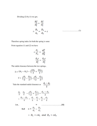 Dividing (2) by (1) we get;
Therefore spring index for both the spring is same
From equation (1) and (2) we have
The radial clearance between the two springs,
……………………. (3)
2c =
C =
Take the standard radial clearance as
 