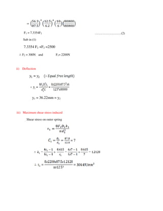 F1 = 7.3354F2
Sub in (1)
7.3354 F2 +F2 =2500
∴ F2 = 300N and F1= 2200N
ii) Deflection
y1 = 36.22mm = y2
iii) Maximum shear stress induced
Shear stress on outer spring
= 7
…………………….(2)
 