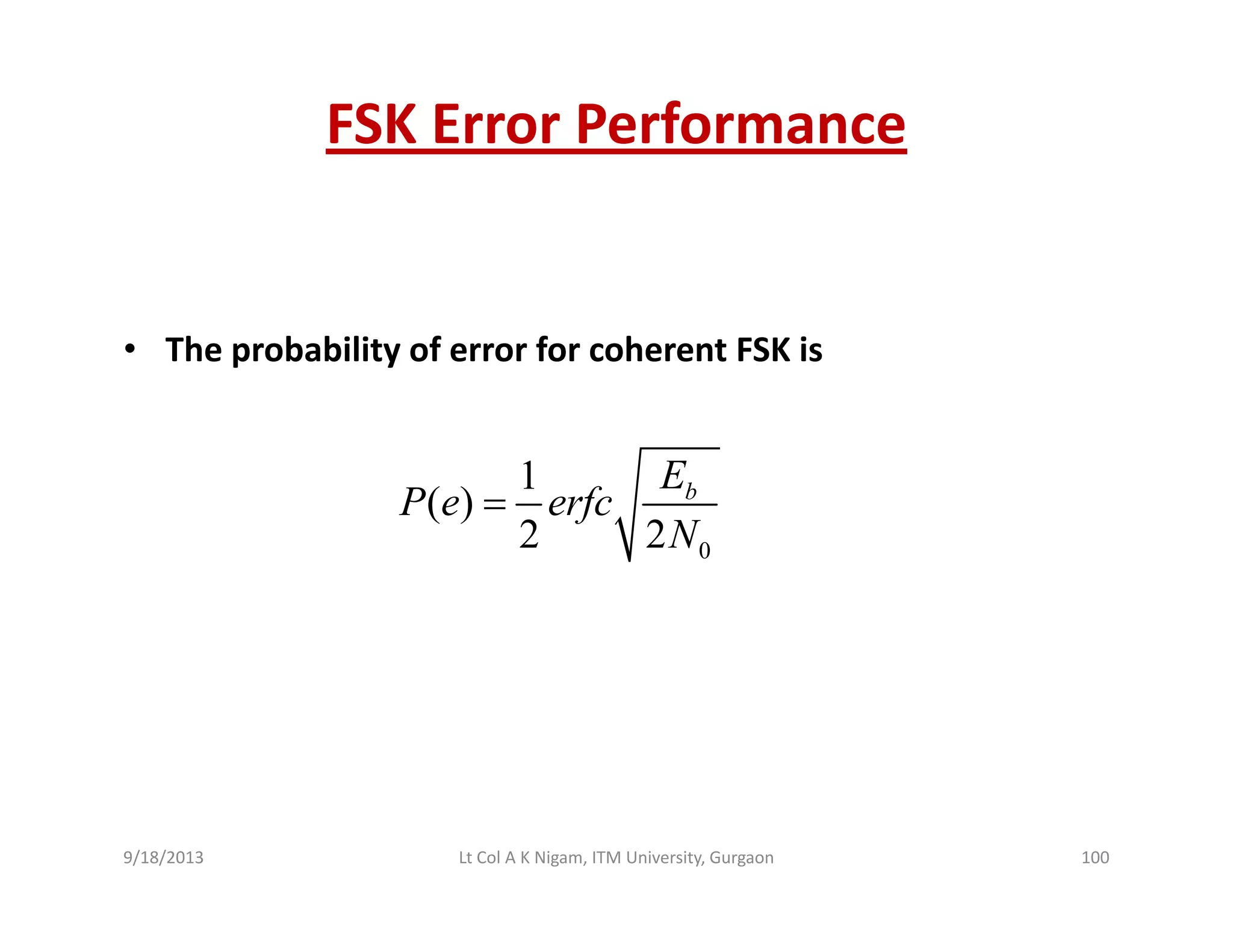 FSK Error Performance
• The probability of error for coherent FSK is
1
( )
2 2
bE
P e erfc
N
=
02 2N
9/18/2013 100Lt Col A K Nigam, ITM University, Gurgaon
 