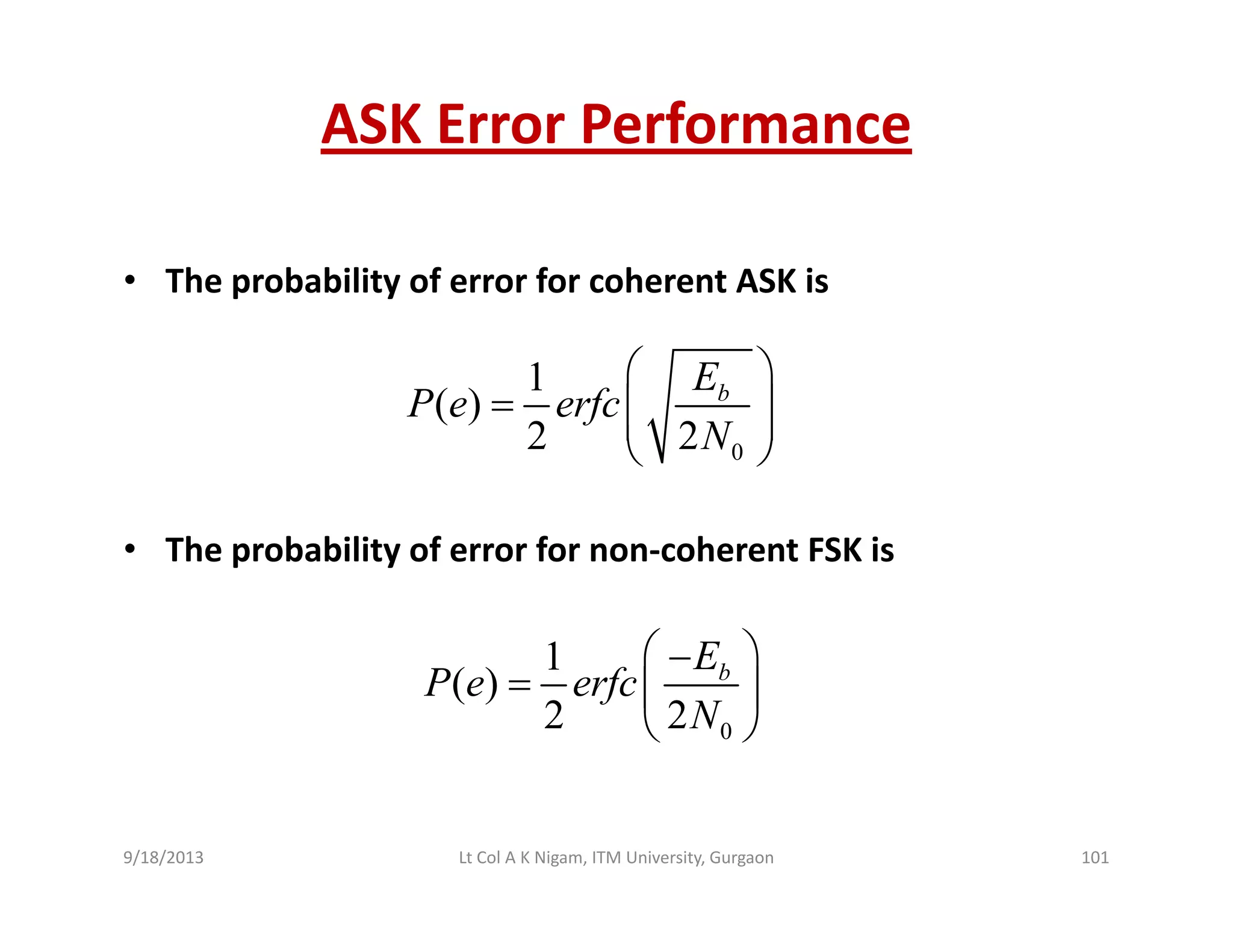 ASK Error Performance
• The probability of error for coherent ASK isp y
1
( ) bE
P e erfc
⎛ ⎞
= ⎜ ⎟⎜ ⎟
0
( )
2 2
P e erfc
N
⎜ ⎟⎜ ⎟
⎝ ⎠
• The probability of error for non‐coherent FSK is
1 E⎛ ⎞
0
1
( )
2 2
bE
P e erfc
N
⎛ ⎞−
= ⎜ ⎟
⎝ ⎠
9/18/2013 101Lt Col A K Nigam, ITM University, Gurgaon
 