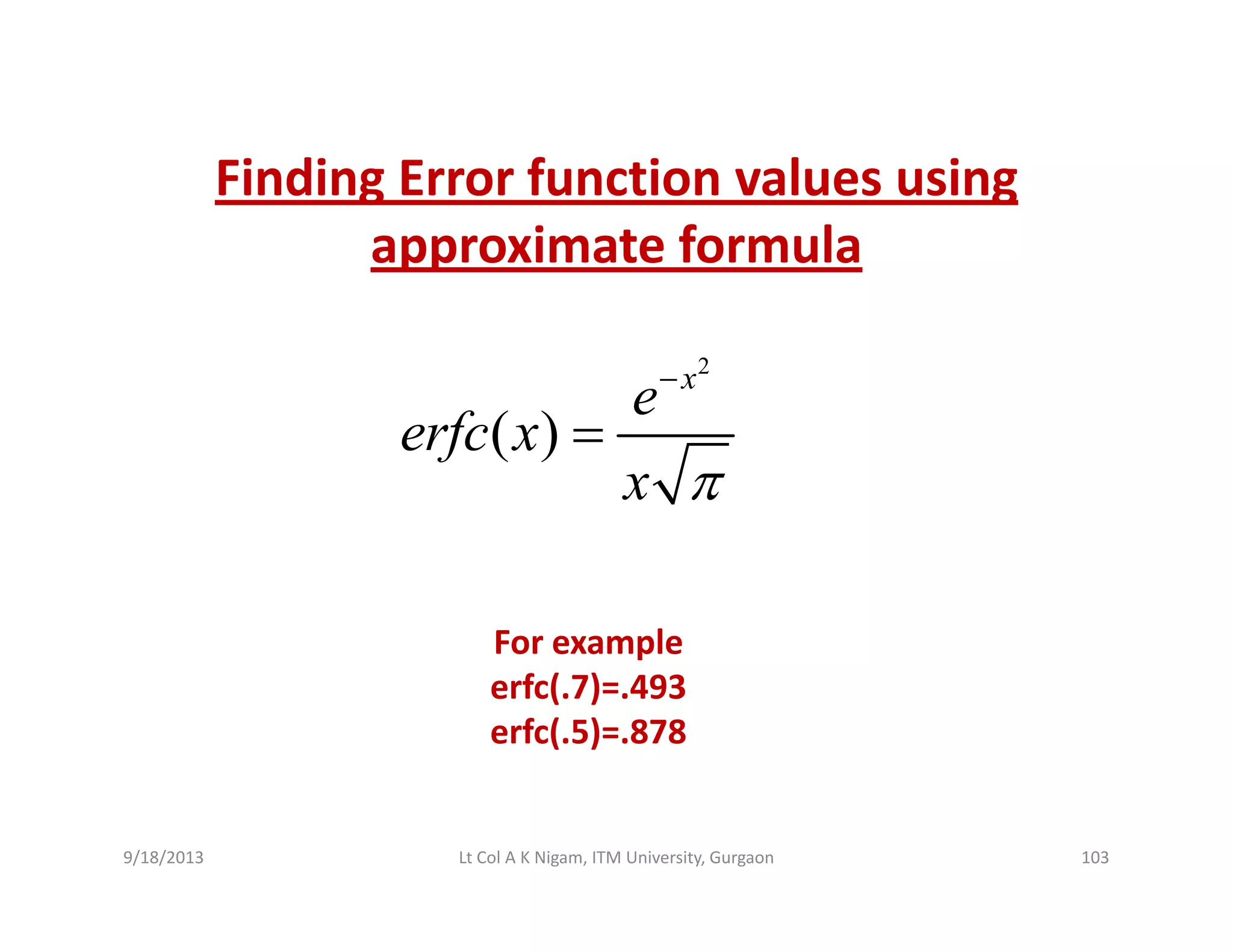 Finding Error function values usingFinding Error function values using 
approximate formula
2
( )
x
e
f
−
( )erfc x
x π
=
For examplep
erfc(.7)=.493
erfc(.5)=.878
9/18/2013 103Lt Col A K Nigam, ITM University, Gurgaon
 