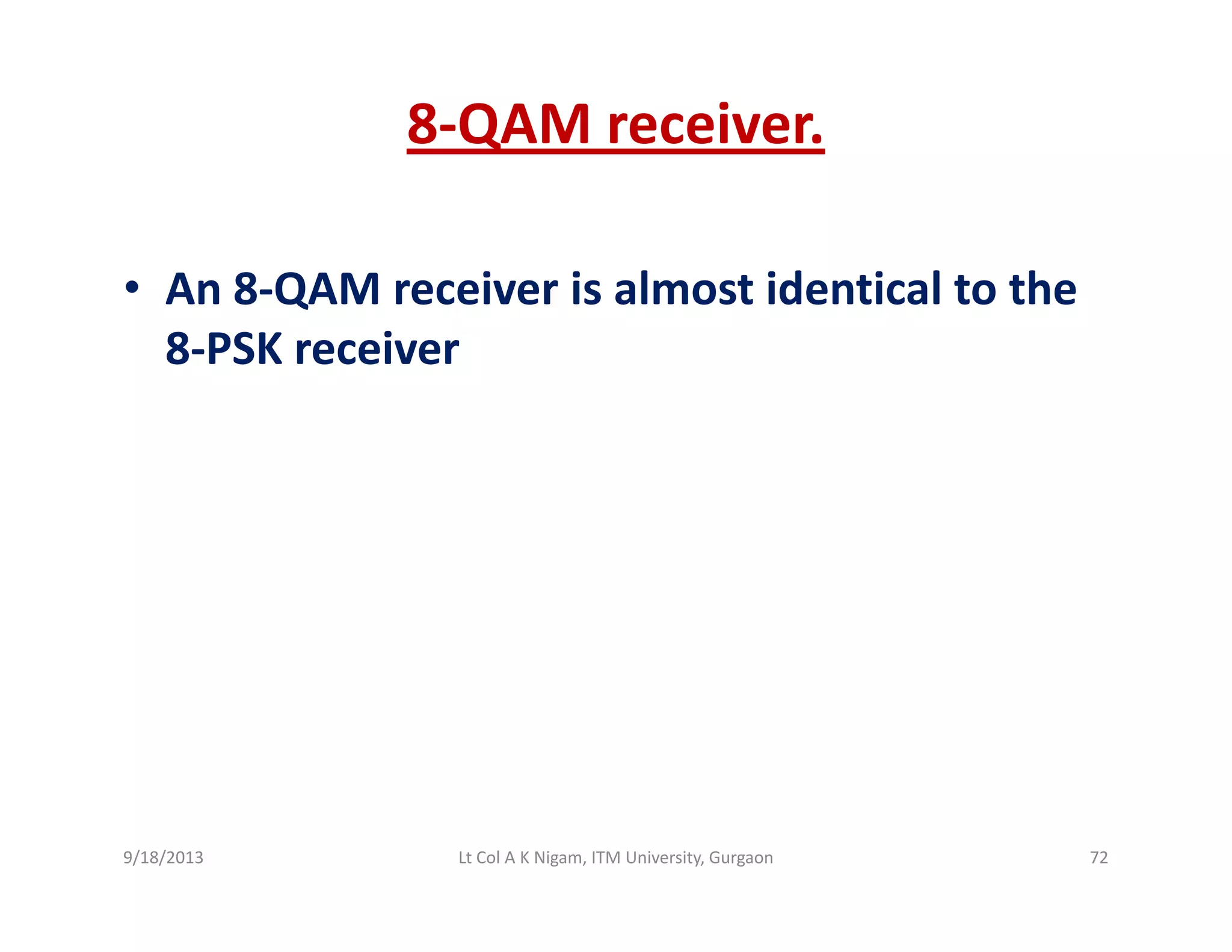 8‐QAM receiver.
• An 8‐QAM receiver is almost identical to theAn 8 QAM receiver is almost identical to the 
8‐PSK receiver
9/18/2013 72Lt Col A K Nigam, ITM University, Gurgaon
 
