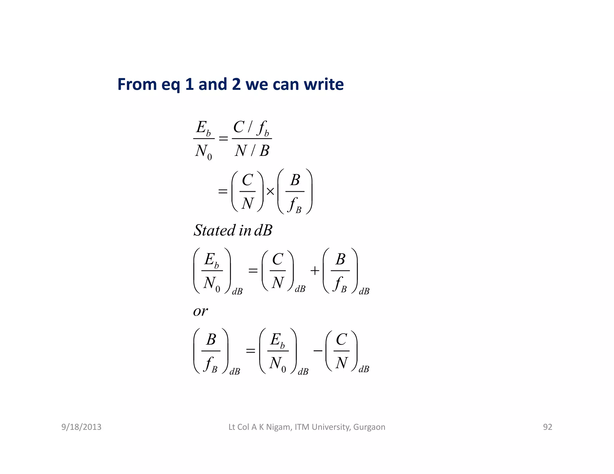 From eq 1 and 2 we can writeFrom eq 1 and 2 we can write
/
/
b bE C f
N N B
=
0 /
B
N N B
C B
N f
⎛ ⎞⎛ ⎞
= ×⎜ ⎟⎜ ⎟
⎝ ⎠ ⎝ ⎠B
b
N f
Stated indB
E C B
⎝ ⎠ ⎝ ⎠
⎛ ⎞ ⎛ ⎞⎛ ⎞
+⎜ ⎟ ⎜ ⎟⎜ ⎟
0
b
dB B dBdB
N N f
or
⎛ ⎞
= +⎜ ⎟ ⎜ ⎟⎜ ⎟
⎝ ⎠ ⎝ ⎠⎝ ⎠
0
b
dBB dB dB
EB C
f N N
⎛ ⎞⎛ ⎞ ⎛ ⎞
= −⎜ ⎟⎜ ⎟ ⎜ ⎟
⎝ ⎠⎝ ⎠ ⎝ ⎠
9/18/2013 92Lt Col A K Nigam, ITM University, Gurgaon
 