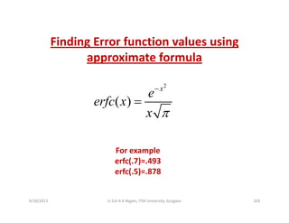 Finding Error function values usingFinding Error function values using 
approximate formula
2
( )
x
e
f
−
( )erfc x
x π
=
For examplep
erfc(.7)=.493
erfc(.5)=.878
9/18/2013 103Lt Col A K Nigam, ITM University, Gurgaon
 