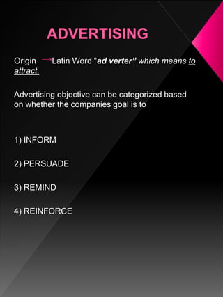 Origin Latin Word “ad verter” which means to
attract.
Advertising objective can be categorized based
on whether the companies goal is to
1) INFORM
2) PERSUADE
3) REMIND
4) REINFORCE
 