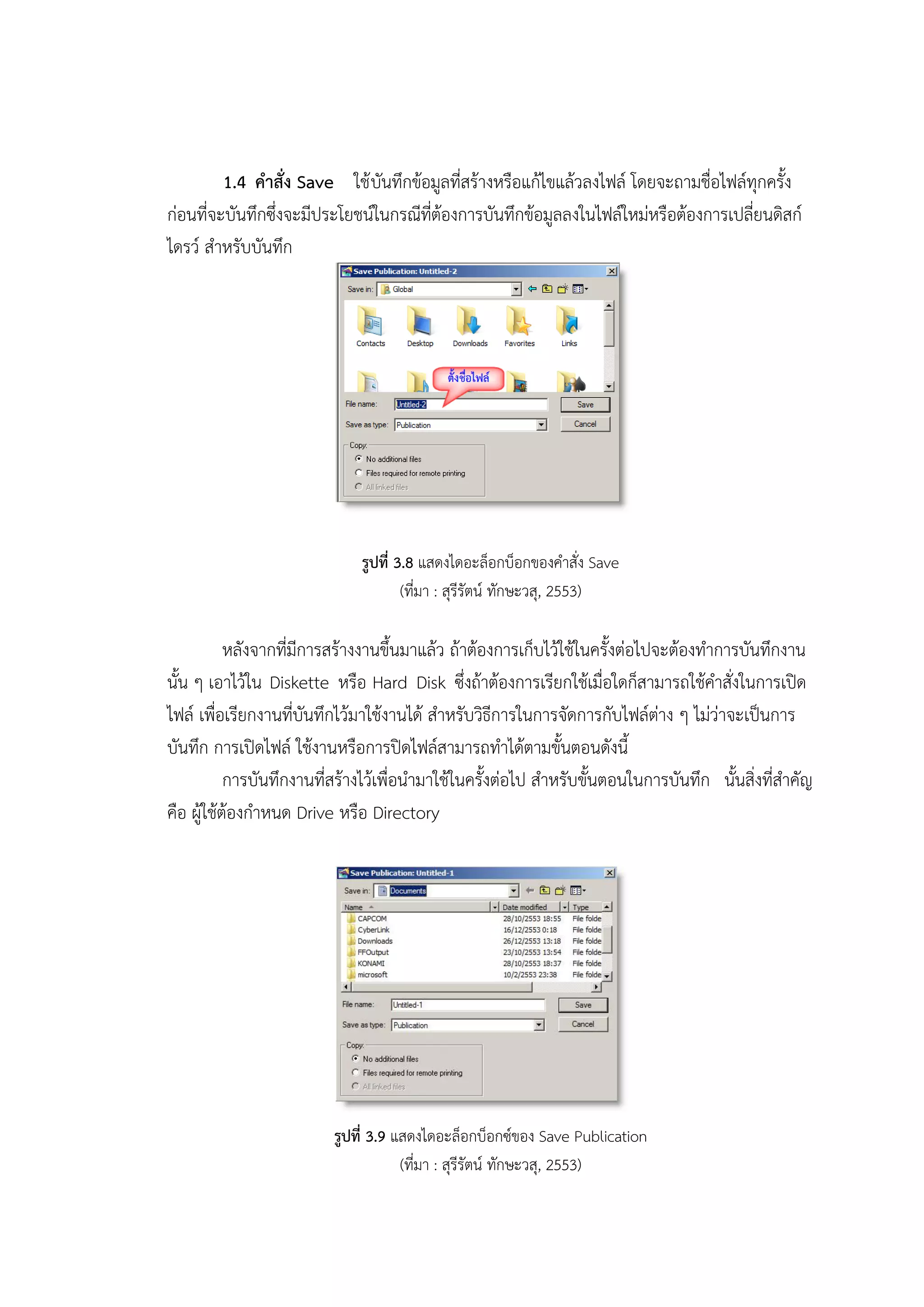 1.4 คาสั่ง Save ใช้บันทึกข้อมูลที่สร้างหรือแก้ไขแล้วลงไฟล์ โดยจะถามชื่อไฟล์ทุกครั้ง
ก่อนที่จะบันทึกซึ่งจะมีประโยชน์ในกรณีที่ต้องการบันทึกข้อมูลลงในไฟล์ใหม่หรือต้องการเปลี่ยนดิสก์
ไดรว์ สาหรับบันทึก
รูปที่ 3.8 แสดงไดอะล็อกบ็อกของคาสั่ง Save
(ที่มา : สุรีรัตน์ ทักษะวสุ, 2553)
หลังจากที่มีการสร้างงานขึ้นมาแล้ว ถ้าต้องการเก็บไว้ใช้ในครั้งต่อไปจะต้องทาการบันทึกงาน
นั้น ๆ เอาไว้ใน Diskette หรือ Hard Disk ซึ่งถ้าต้องการเรียกใช้เมื่อใดก็สามารถใช้คาสั่งในการเปิด
ไฟล์ เพื่อเรียกงานที่บันทึกไว้มาใช้งานได้ สาหรับวิธีการในการจัดการกับไฟล์ต่าง ๆ ไม่ว่าจะเป็นการ
บันทึก การเปิดไฟล์ ใช้งานหรือการปิดไฟล์สามารถทาได้ตามขั้นตอนดังนี้
การบันทึกงานที่สร้างไว้เพื่อนามาใช้ในครั้งต่อไป สาหรับขั้นตอนในการบันทึก นั้นสิ่งที่สาคัญ
คือ ผู้ใช้ต้องกาหนด Drive หรือ Directory
รูปที่ 3.9 แสดงไดอะล็อกบ็อกซ์ของ Save Publication
(ที่มา : สุรีรัตน์ ทักษะวสุ, 2553)
 