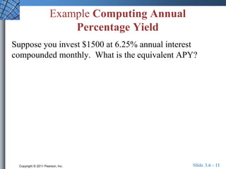 Example Computing Annual 
Percentage Yield 
Suppose you invest $1500 at 6.25% annual interest 
compounded monthly. What is the equivalent APY? 
Copyright © 2011 Pearson, Inc. Slide 3.6 - 11 
 