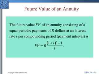 Future Value of an Annuity 
The future value FV of an annuity consisting of n 
equal periodic payments of R dollars at an interest 
rate i per compounding period (payment interval) is 
FV  R 
1 in 
1 
i 
. 
Copyright © 2011 Pearson, Inc. Slide 3.6 - 14 
 