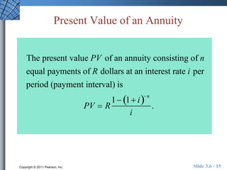 Present Value of an Annuity 
The present value PV of an annuity consisting of n 
equal payments of R dollars at an interest rate i per 
period (payment interval) is 
PV  R 
1 1 in 
i 
. 
Copyright © 2011 Pearson, Inc. Slide 3.6 - 15 
 