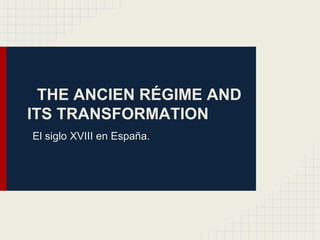 THE ANCIEN RÉGIME AND 
ITS TRANSFORMATION 
El siglo XVIII en España. 
 
