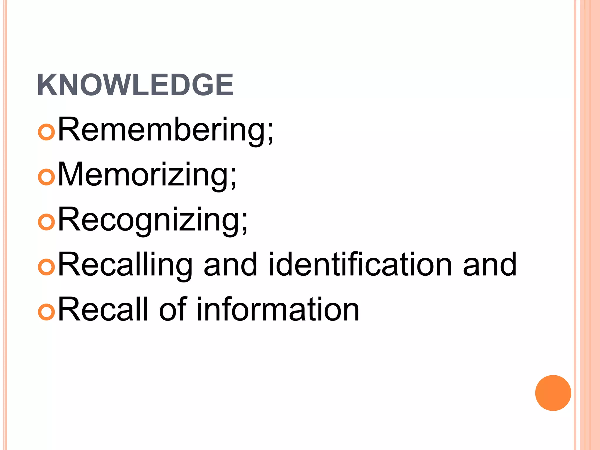KNOWLEDGE 
Remembering; 
Memorizing; 
Recognizing; 
Recalling and identification and 
Recall of information 
 