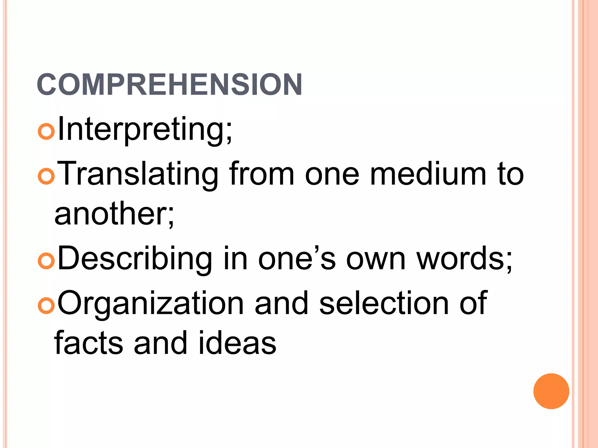 COMPREHENSION 
Interpreting; 
Translating from one medium to 
another; 
Describing in one’s own words; 
Organization and selection of 
facts and ideas 
 