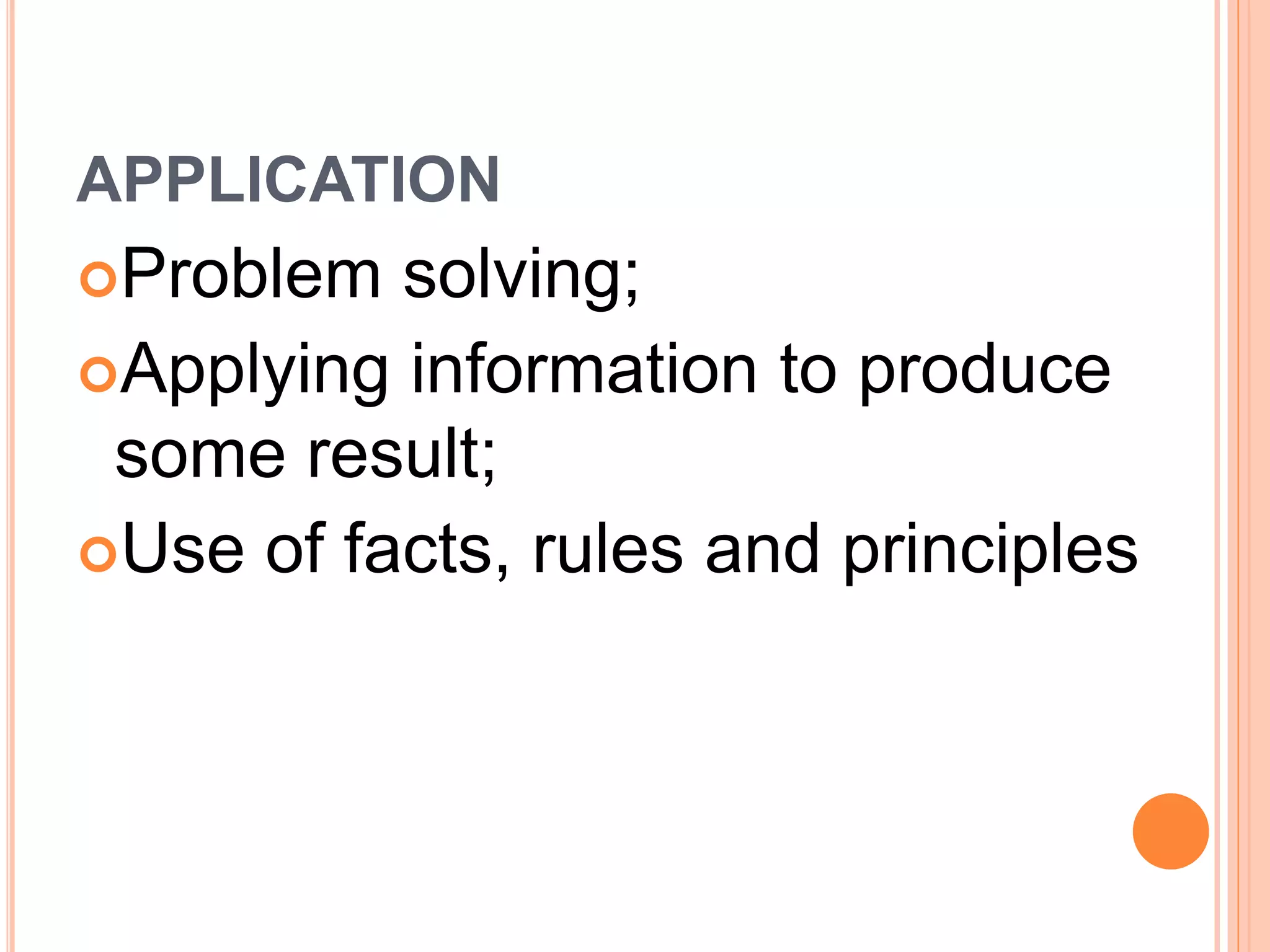 APPLICATION 
Problem solving; 
Applying information to produce 
some result; 
Use of facts, rules and principles 
 