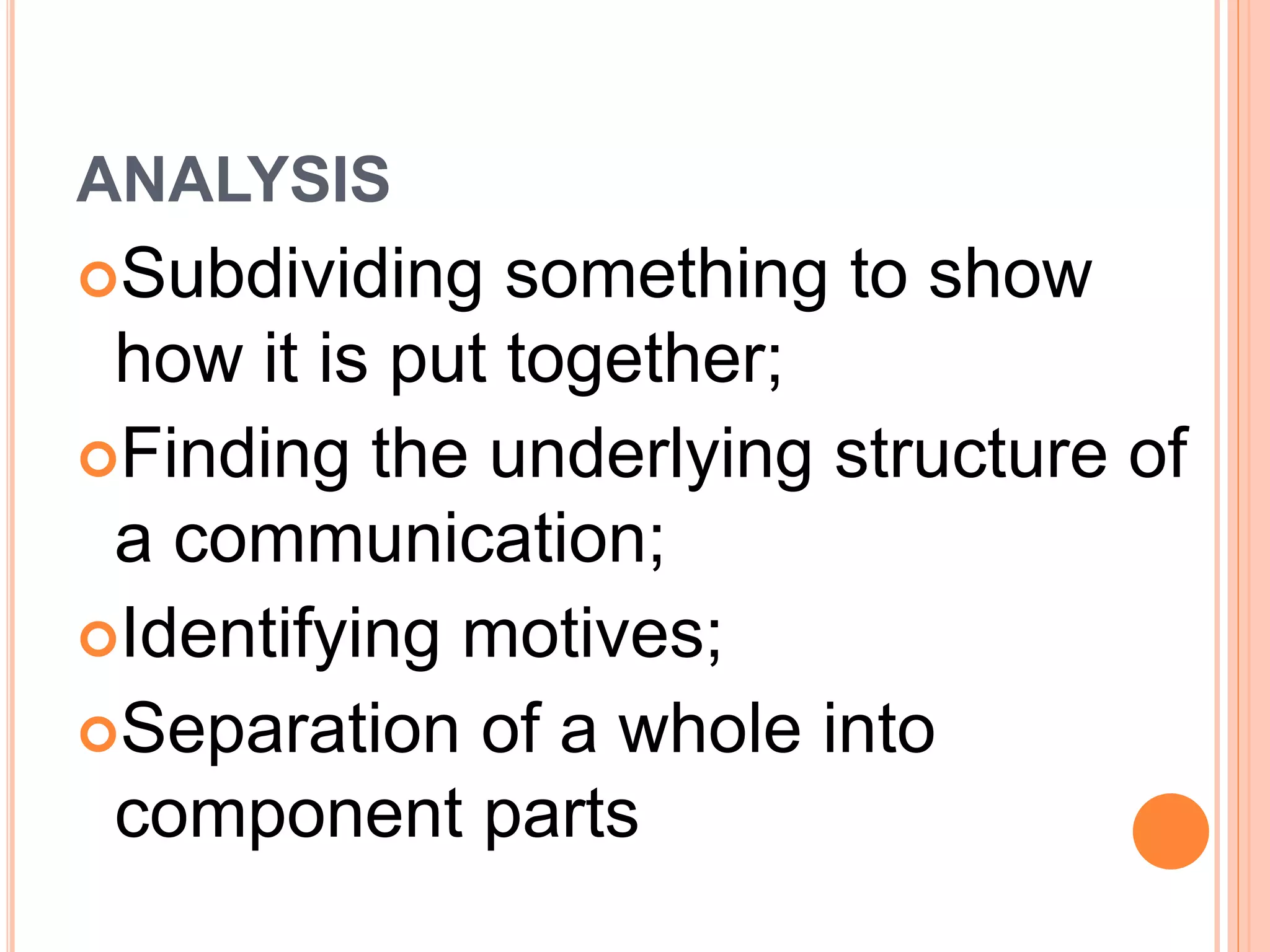 ANALYSIS 
Subdividing something to show 
how it is put together; 
Finding the underlying structure of 
a communication; 
Identifying motives; 
Separation of a whole into 
component parts 
 