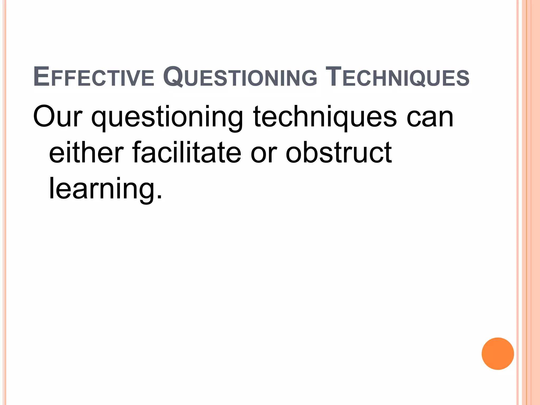 EFFECTIVE QUESTIONING TECHNIQUES 
Our questioning techniques can 
either facilitate or obstruct 
learning. 
 