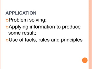 APPLICATION 
Problem solving; 
Applying information to produce 
some result; 
Use of facts, rules and principles 
 