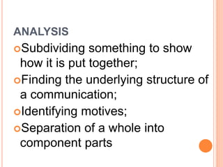 ANALYSIS 
Subdividing something to show 
how it is put together; 
Finding the underlying structure of 
a communication; 
Identifying motives; 
Separation of a whole into 
component parts 
 