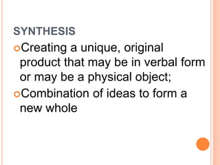 SYNTHESIS 
Creating a unique, original 
product that may be in verbal form 
or may be a physical object; 
Combination of ideas to form a 
new whole 
 