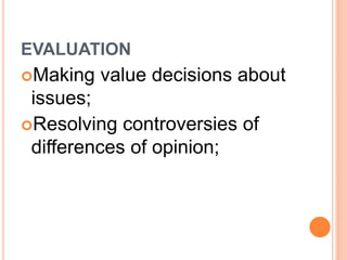 EVALUATION 
Making value decisions about 
issues; 
Resolving controversies of 
differences of opinion; 
 