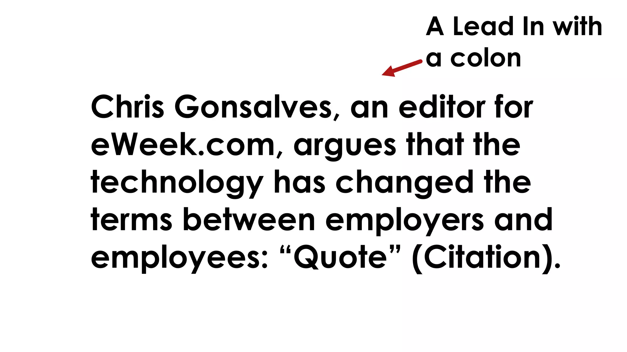 A Lead In with 
a colon 
Chris Gonsalves, an editor for 
eWeek.com, argues that the 
technology has changed the 
terms between employers and 
employees: “Quote” (Citation). 
 