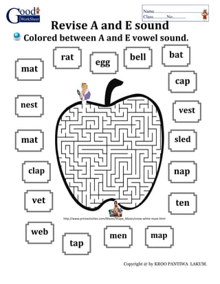 Copyright @ by KROO PANTIWA LAKUM.
Revise A and E sound
Colored between A and E vowel sound.
mat
rat
egg
nest
mat
bat
cap
vest
bell
nap
vet
clap
web
tap
men
ten
map
sled
http://www.printactivities.com/Mazes/Shape_Mazes/snow-white-maze.html