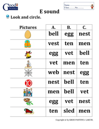 Copyright @ by KROO PANTIWA LAKUM.
E sound
Look and circle.
Pictures A. B. C.
bell egg nest
vest ten men
egg vet bell
vet men ten
web nest egg
nest bell ten
men bell vet
egg vet nest
ten sled men
 