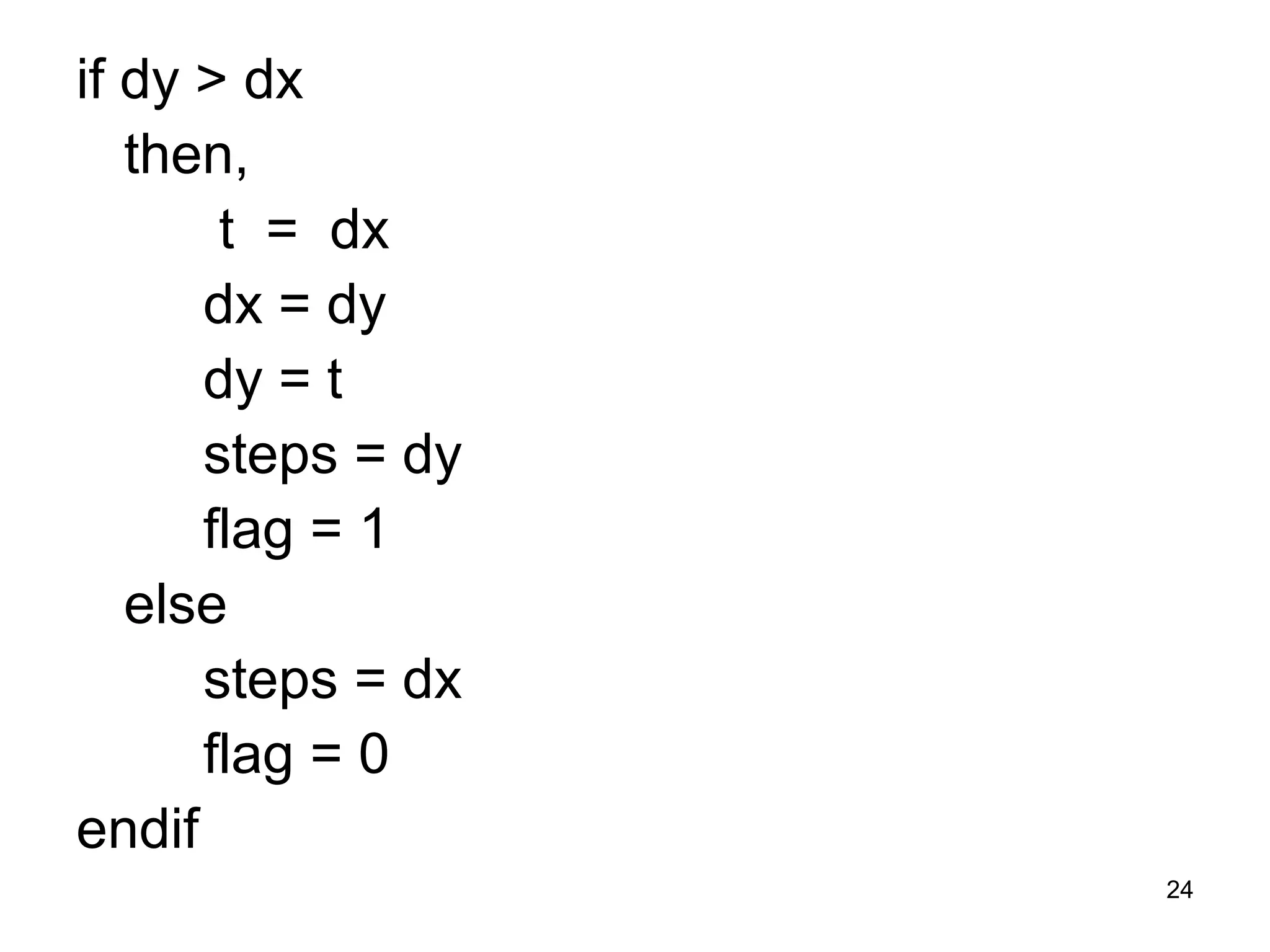 if dy > dx 
then, 
t = dx 
dx = dy 
dy = t 
steps = dy 
flag = 1 
else 
steps = dx 
flag = 0 
endif 
24 
 