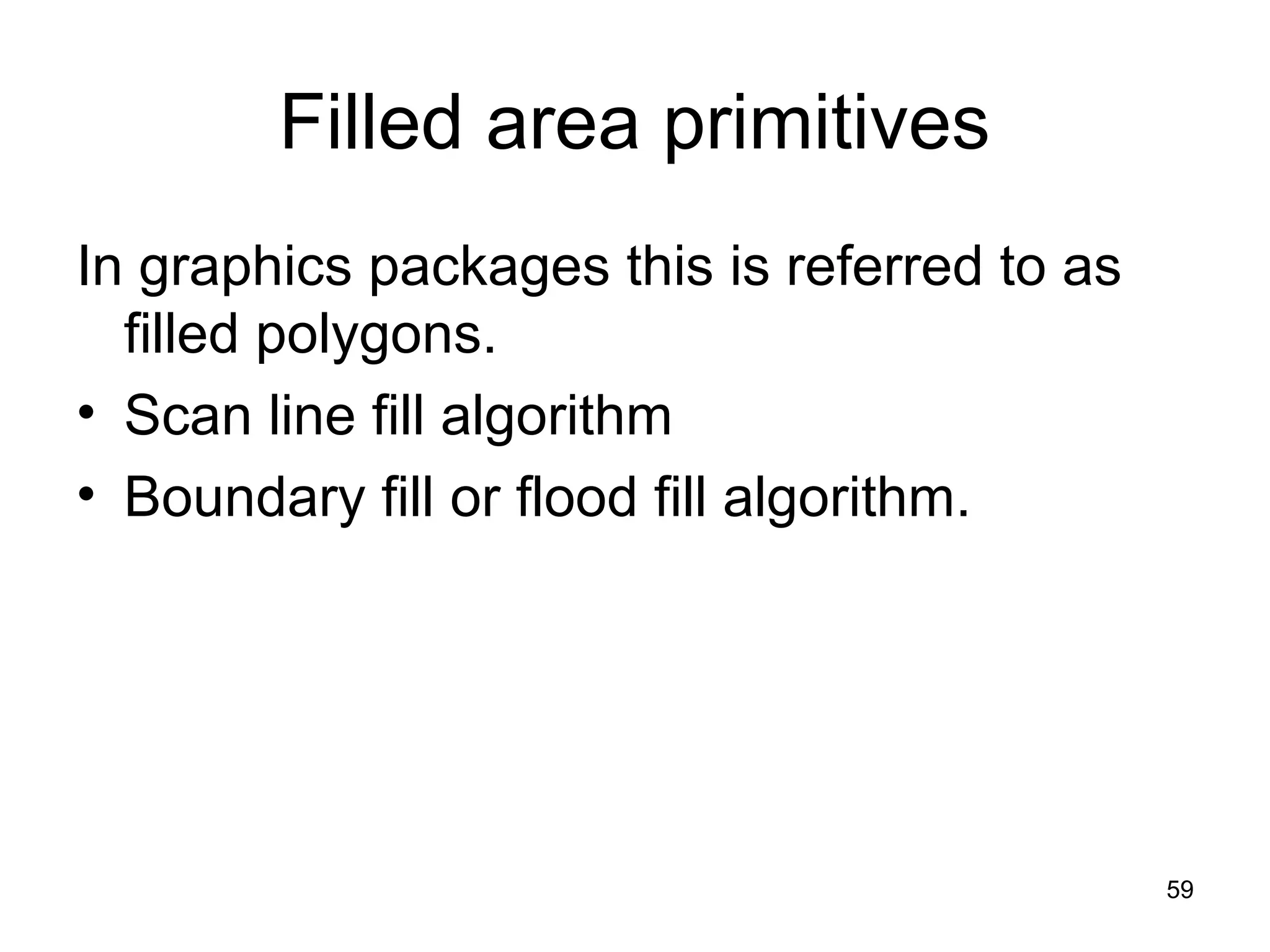 Filled area primitives 
In graphics packages this is referred to as 
filled polygons. 
• Scan line fill algorithm 
• Boundary fill or flood fill algorithm. 
59 
 