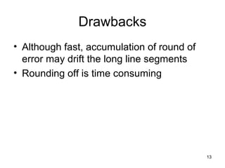 Drawbacks 
• Although fast, accumulation of round of 
error may drift the long line segments 
• Rounding off is time consuming 
13 
 