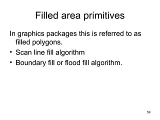 Filled area primitives 
In graphics packages this is referred to as 
filled polygons. 
• Scan line fill algorithm 
• Boundary fill or flood fill algorithm. 
59 
 
