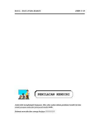 DAYA – DAYA PADA BAHAN J3009/ 3/ 15
Anda telah menghampiri kejayaan. Sila cuba soalan dalam penilaian kendiri ini dan
semak jawapan anda dari pensyarah modul anda.
Selamat mencuba dan semoga berjaya !!!!!!!!!!!!!
PENILAIAN KENDIRI
 