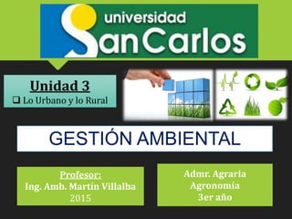 GESTIÓN AMBIENTAL
Profesor:
Ing. Amb. Martín Villalba
2015
Unidad 3
 Lo Urbano y lo Rural
Admr. Agraria
Agronomía
3er año
 