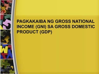 PAGKAKAIBA NG GROSS NATIONAL
INCOME (GNI) SA GROSS DOMESTIC
PRODUCT (GDP)
 